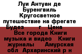 Луи Антуан де Буренгвиль Кругосветное путешествие на фрегате “Будез“ 1960 г › Цена ­ 450 - Все города Книги, музыка и видео » Книги, журналы   . Амурская обл.,Архаринский р-н